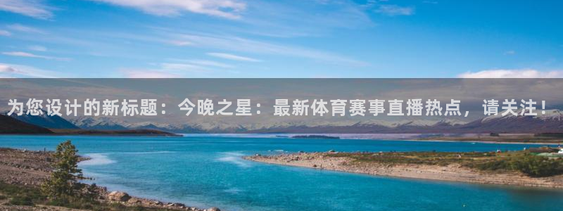 为您设计的新标题：今晚之星：最新体育赛事直播热点，请关注！