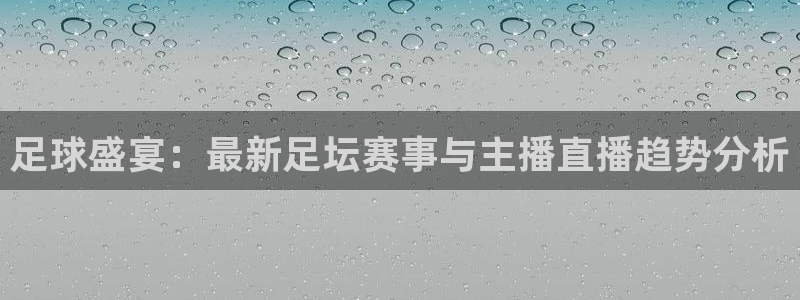 919直播看球：足球盛宴：最新足坛赛事与主播直播趋势分析