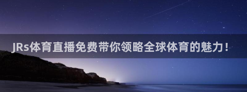 919直播看球招聘主播是真的吗：JRs体育直播免费带你领略全球体育的魅力！