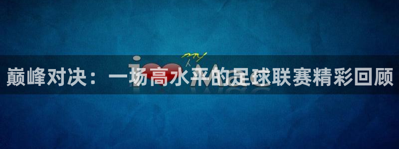 919直播吧：巅峰对决：一场高水平的足球联赛精彩回顾