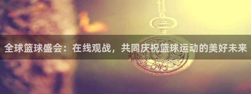 919直播看球下载：全球篮球盛会：在线观战，共同庆祝篮球运动的美好未来